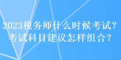 2023稅務(wù)師什么時(shí)候考試？考試科目建議怎樣組合？