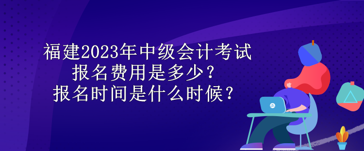 福建2023年中級(jí)會(huì)計(jì)考試報(bào)名費(fèi)用是多少？報(bào)名時(shí)間是什么時(shí)候？