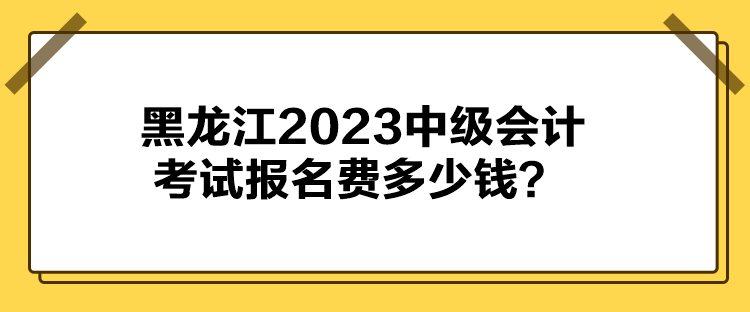 黑龍江2023中級會計考試報名費(fèi)多少錢？