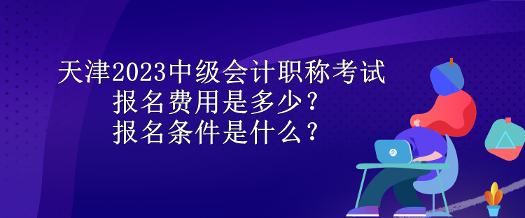 天津2023中級會計職稱考試報名費用是多少？報名條件是什么？