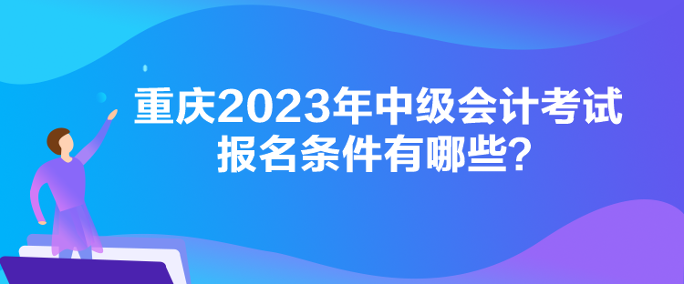 重慶2023年中級會計考試報名條件有哪些？