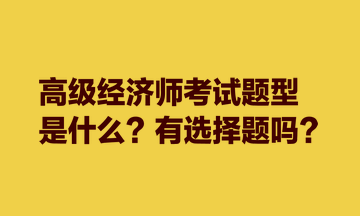 高級經(jīng)濟(jì)師考試題型是什么？有選擇題嗎？