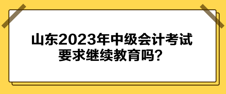 山東2023年中級會計考試要求繼續(xù)教育嗎？