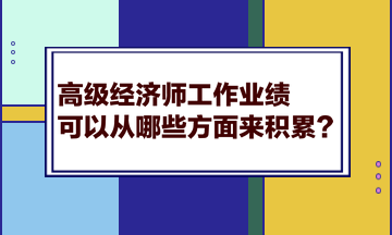 高級經(jīng)濟(jì)師工作業(yè)績可以從哪些方面來積累？