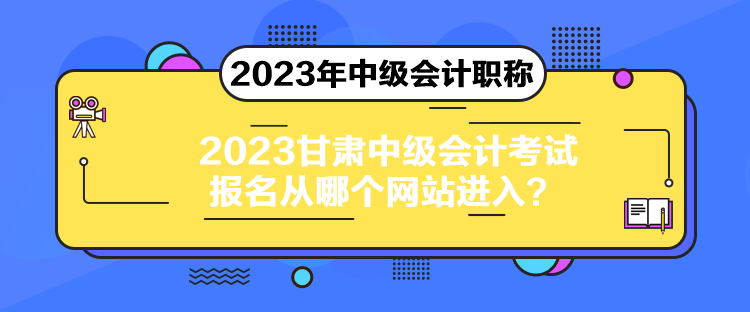 2023甘肅中級(jí)會(huì)計(jì)考試報(bào)名從哪個(gè)網(wǎng)站進(jìn)入？