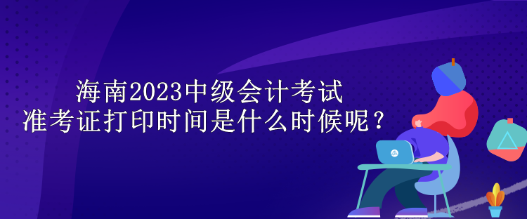 海南2023中級(jí)會(huì)計(jì)考試準(zhǔn)考證打印時(shí)間是什么時(shí)候呢？