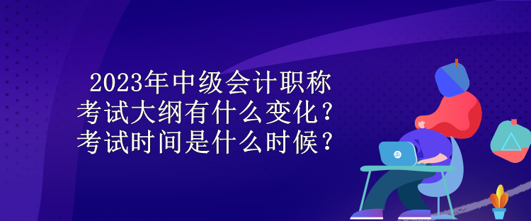 2023年中級會計職稱考試大綱有什么變化？考試時間是什么時候？