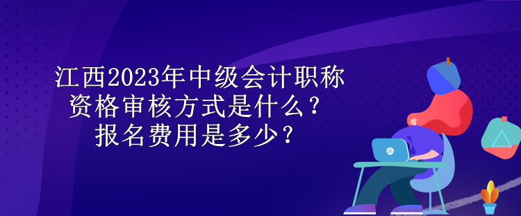 江西2023年中級會計(jì)職稱資格審核方式是什么？報(bào)名費(fèi)用是多少？