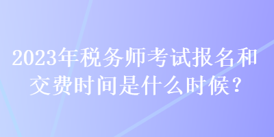 2023年稅務(wù)師考試報(bào)名和交費(fèi)時(shí)間是什么時(shí)候？