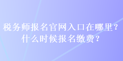 稅務(wù)師報(bào)名官網(wǎng)入口在哪里？什么時(shí)候報(bào)名繳費(fèi)？