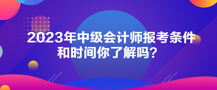 2023年中級(jí)會(huì)計(jì)師報(bào)考條件和時(shí)間你了解嗎？