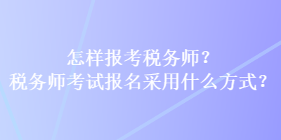 怎樣報(bào)考稅務(wù)師？稅務(wù)師考試報(bào)名采用什么方式？