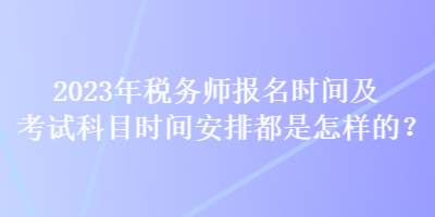 2023年稅務(wù)師報(bào)名時(shí)間及考試科目時(shí)間安排都是怎樣的？