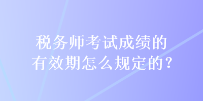 稅務(wù)師考試成績的有效期怎么規(guī)定的？