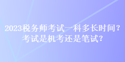 2023稅務(wù)師考試一科多長(zhǎng)時(shí)間？考試是機(jī)考還是筆試？