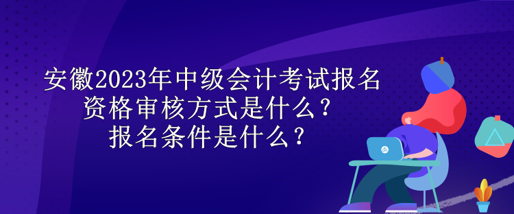 安徽2023年中級(jí)會(huì)計(jì)考試報(bào)名資格審核方式是什么？報(bào)名條件是什么？