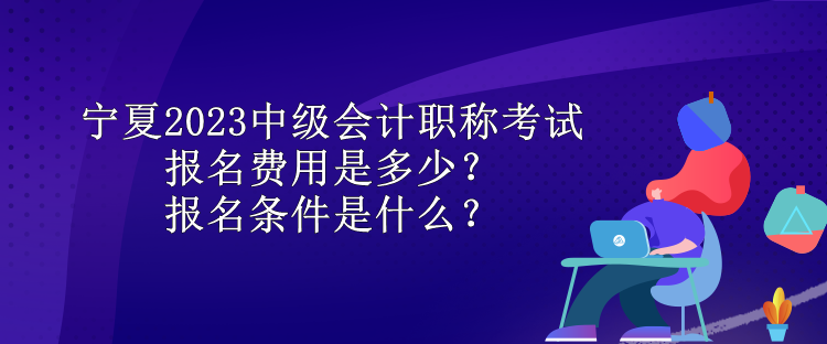 寧夏2023中級(jí)會(huì)計(jì)職稱考試報(bào)名費(fèi)用是多少？報(bào)名條件是什么？