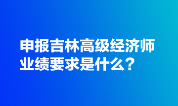 申報(bào)吉林高級(jí)經(jīng)濟(jì)師業(yè)績(jī)要求是什么？