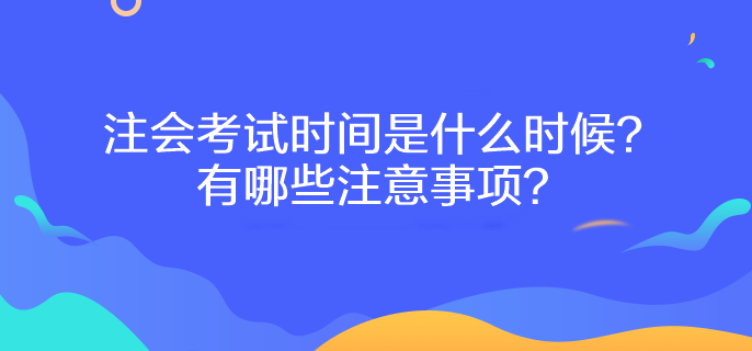 注會(huì)考試時(shí)間是什么時(shí)候？有哪些注意事項(xiàng)？