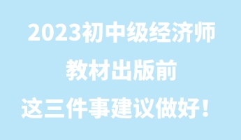 2023初中級(jí)經(jīng)濟(jì)師教材出版前 這三件事建議做好！