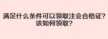 滿足什么條件可以領(lǐng)取注會合格證？該如何領(lǐng)??？