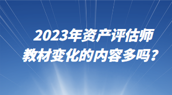 2023年資產(chǎn)評(píng)估師教材變化的內(nèi)容多嗎？