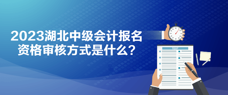 2023湖北中級(jí)會(huì)計(jì)報(bào)名資格審核方式是什么？