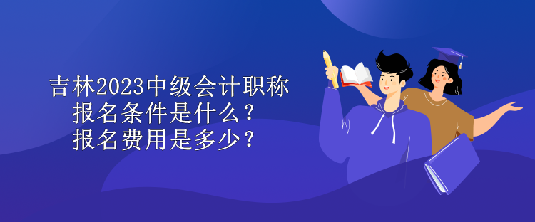 吉林2023中級(jí)會(huì)計(jì)職稱報(bào)名條件是什么？報(bào)名費(fèi)用是多少？