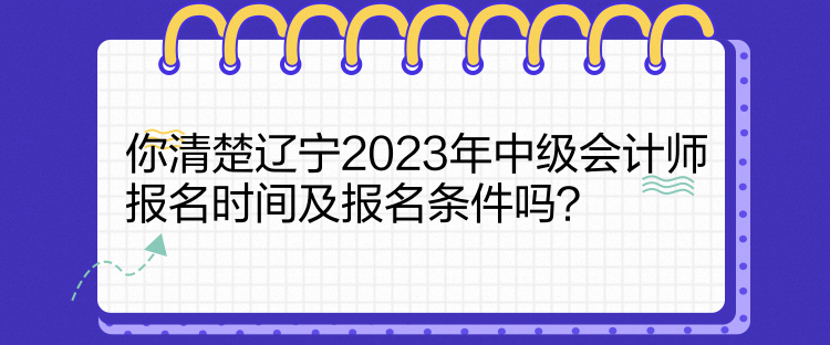 你清楚遼寧2023年中級(jí)會(huì)計(jì)師報(bào)名時(shí)間及報(bào)名條件嗎？