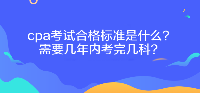 cpa考試合格標準是什么？需要幾年內(nèi)考完幾科？