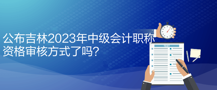 公布吉林2023年中級會計(jì)職稱資格審核方式了嗎？