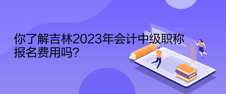 你了解吉林2023年會(huì)計(jì)中級(jí)職稱報(bào)名費(fèi)用嗎？