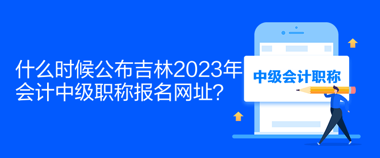 什么時候公布吉林2023年會計中級職稱報名網(wǎng)址？