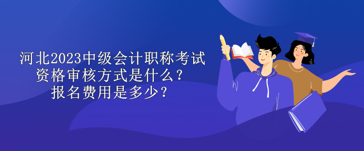 河北2023中級會計職稱考試資格審核方式是什么？報名費用是多少？