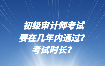 初級(jí)審計(jì)師考試要在幾年內(nèi)通過？考試時(shí)長(zhǎng)？