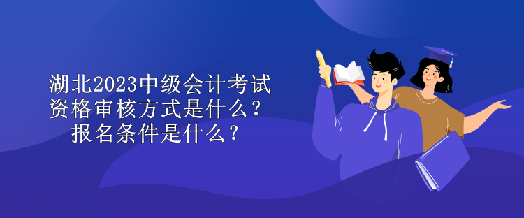 湖北2023中級(jí)會(huì)計(jì)考試資格審核方式是什么？報(bào)名條件是什么？