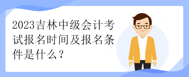 2023吉林中級(jí)會(huì)計(jì)考試報(bào)名時(shí)間及報(bào)名條件是什么？