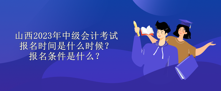 山西2023年中級(jí)會(huì)計(jì)考試報(bào)名時(shí)間是什么時(shí)候？報(bào)名條件是什么？