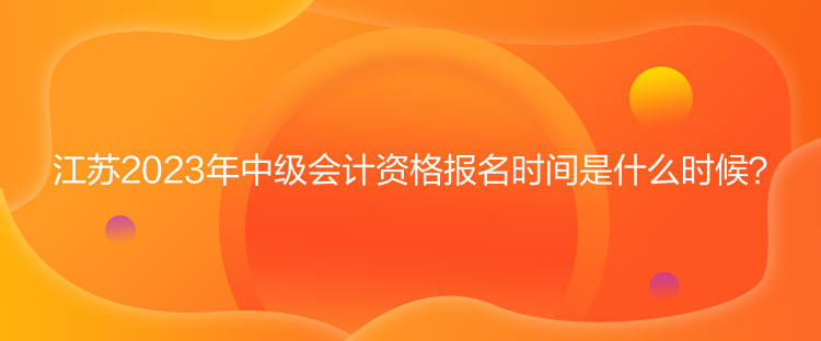 江蘇2023年中級會計資格報名時間是什么時候？