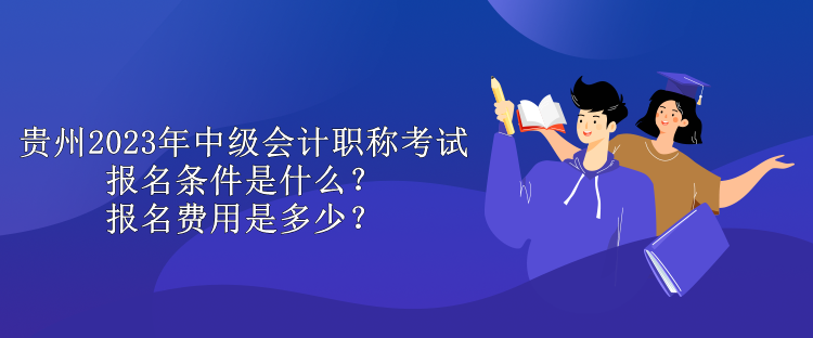 貴州2023年中級會計職稱考試報名條件是什么？報名費用是多少？