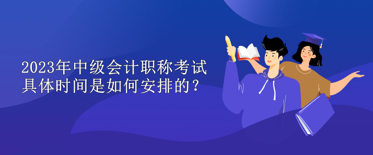 2023年中級會計職稱考試具體時間是如何安排的？