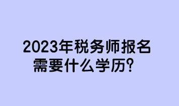 2023年稅務(wù)師報(bào)名需要什么學(xué)歷？