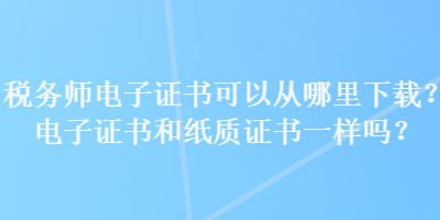 稅務(wù)師電子證書可以從哪里下載？電子證書和紙質(zhì)證書一樣嗎？