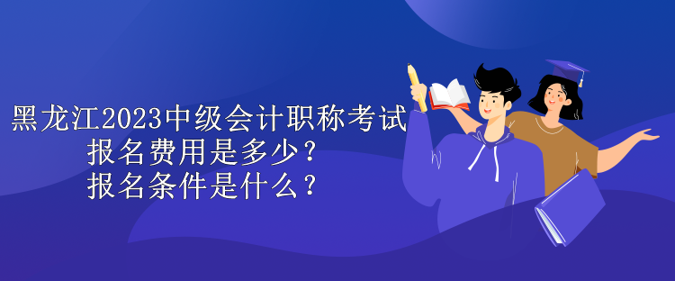 黑龍江2023中級會(huì)計(jì)職稱考試報(bào)名費(fèi)用是多少？報(bào)名條件是什么？