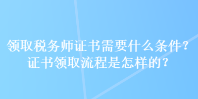 領(lǐng)取稅務(wù)師證書(shū)需要什么條件？證書(shū)領(lǐng)取流程是怎樣的？