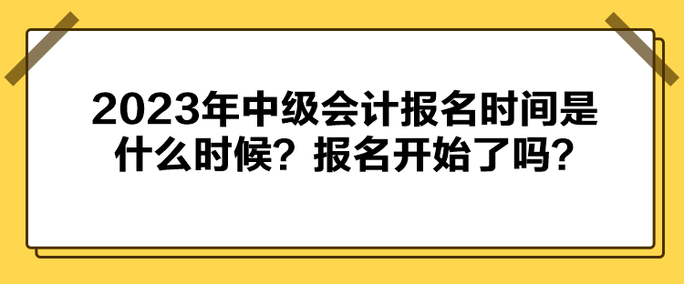 2023年中級會計報名時間是什么時候？報名開始了嗎？