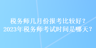 稅務(wù)師幾月份報考比較好？2023年稅務(wù)師考試時間是哪天？