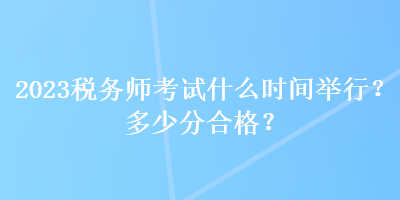 2023稅務(wù)師考試什么時(shí)間舉行？多少分合格？