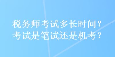 稅務(wù)師考試多長(zhǎng)時(shí)間？考試是筆試還是機(jī)考？