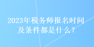 2023年稅務(wù)師報名時間及條件都是什么？